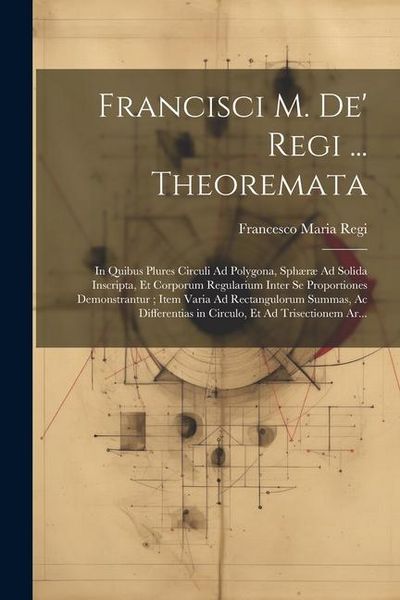 Produktbild: Francisci M. De' Regi ... Theoremata: In Quibus Plures Circuli Ad Polygona, Sph&aelig;r&aelig; Ad Solida Inscripta, Et Corporum Regularium Inter Se Proportiones D