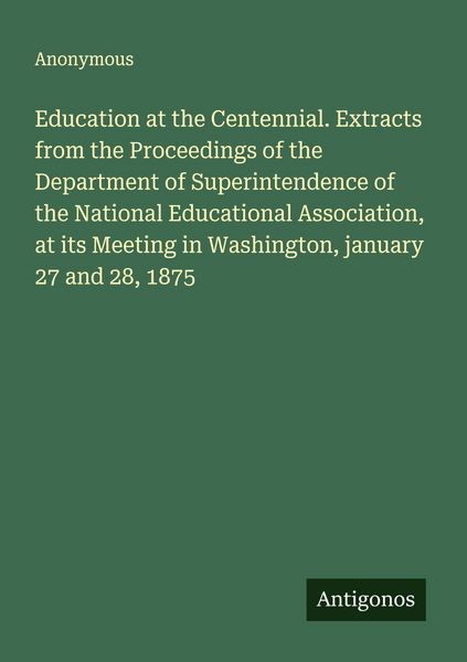 Produktbild: Education at the Centennial. Extracts from the Proceedings of the Department of Superintendence of the National Educational Association, at its Meetin