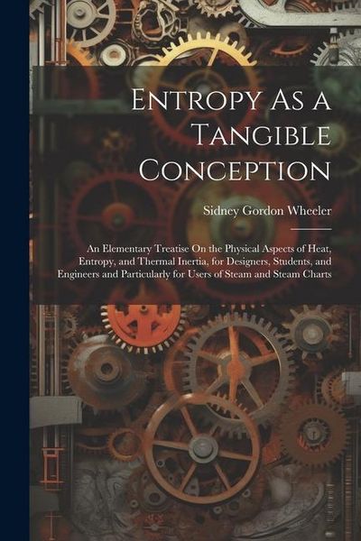 Produktbild: Entropy As a Tangible Conception: An Elementary Treatise On the Physical Aspects of Heat, Entropy, and Thermal Inertia, for Designers, Students, and E