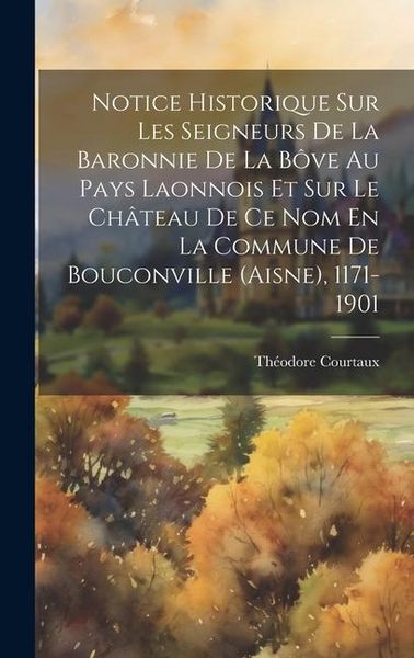 Produktbild: Notice Historique Sur Les Seigneurs De La Baronnie De La B&ocirc;ve Au Pays Laonnois Et Sur Le Ch&acirc;teau De Ce Nom En La Commune De Bouconville (aisne), 1171-