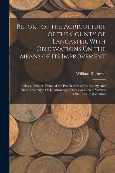 Produktbild: Report of the Agriculture of the County of Lancaster, With Observations On the Means of Its Improvement: Being a Practical Detail of the Peculiarities