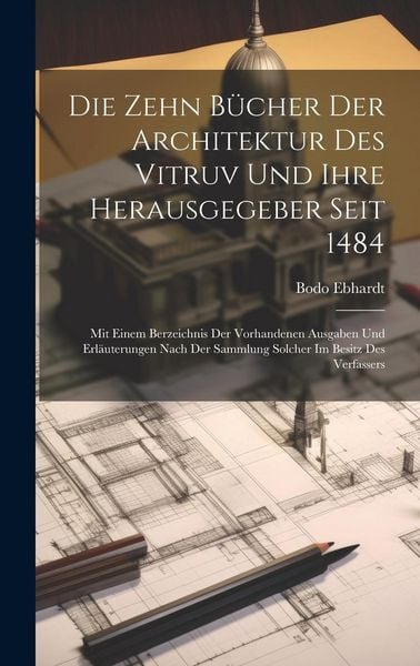 Produktbild: Die Zehn B&uuml;cher der Architektur des Vitruv und ihre Herausgegeber seit 1484; mit einem Berzeichnis der vorhandenen Ausgaben und Erl&auml;uterungen nach der