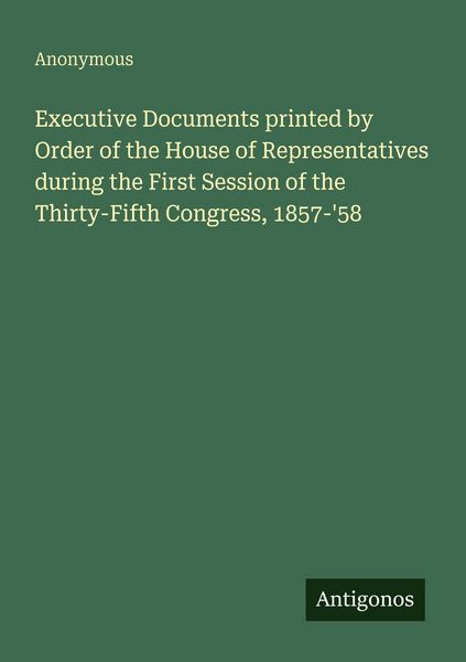 Produktbild: Executive Documents printed by Order of the House of Representatives during the First Session of the Thirty-Fifth Congress, 1857-'58