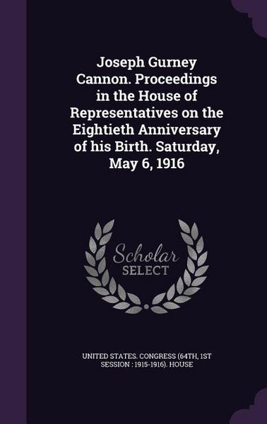 Produktbild: Joseph Gurney Cannon. Proceedings in the House of Representatives on the Eightieth Anniversary of his Birth. Saturday, May 6, 1916