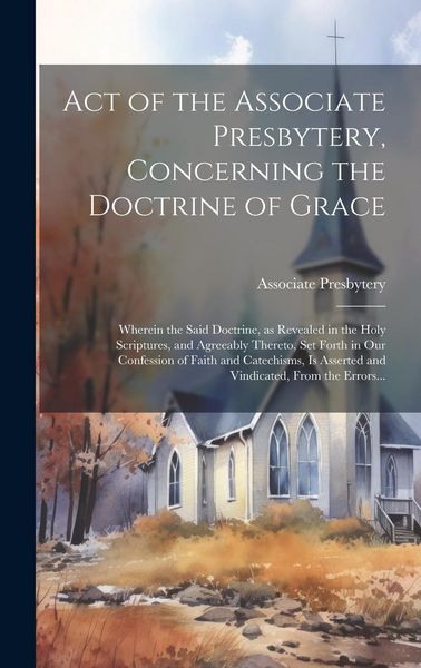 Produktbild: Act of the Associate Presbytery, Concerning the Doctrine of Grace: Wherein the Said Doctrine, as Revealed in the Holy Scriptures, and Agreeably Theret
