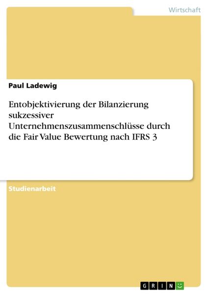 Produktbild: Entobjektivierung der Bilanzierung sukzessiver Unternehmenszusammenschl&uuml;sse durch die Fair Value Bewertung nach IFRS 3