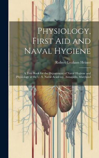 Produktbild: Physiology, First Aid and Naval Hygiene: A Text Book for the Department of Naval Hygiene and Physiology at the U. S. Naval Academy, Annapolis, Marylan