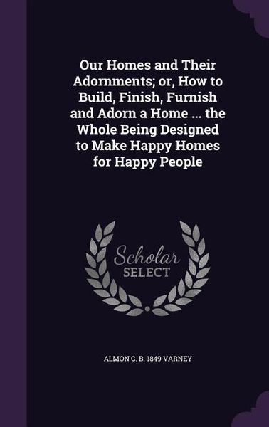 Produktbild: Our Homes and Their Adornments; or, How to Build, Finish, Furnish and Adorn a Home ... the Whole Being Designed to Make Happy Homes for Happy People
