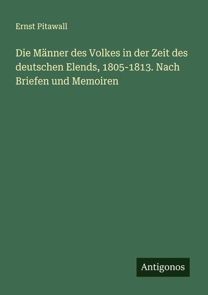 Die Männer des Volkes in der Zeit des deutschen Elends, 1805-1813. Nach Briefen und Memoiren, Taschenbuch von Ernst Pitawall, Antigonos Verlag,