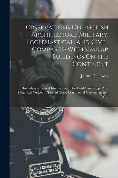 Produktbild: Observations On English Architecture, Military, Ecclesiastical, and Civil, Compared With Similar Buildings On the Continent: Including a Critical Itin