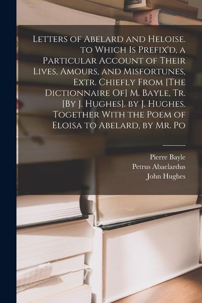 Produktbild: Letters of Abelard and Heloise. to Which Is Prefix'd, a Particular Account of Their Lives, Amours, and Misfortunes, Extr. Chiefly From [The Dictionnaire Of] M. Bayle, Tr. [By J. Hughes]. by J. Hughes. Together With the Poem of Eloisa to Abelard, by Mr. Po