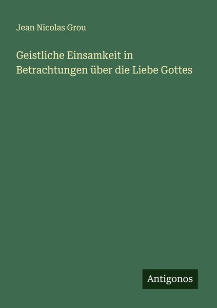 Geistliche Einsamkeit in Betrachtungen über die Liebe Gottes, Taschenbuch von Jean Nicolas Grou, Antigonos Verlag, 9783386327558