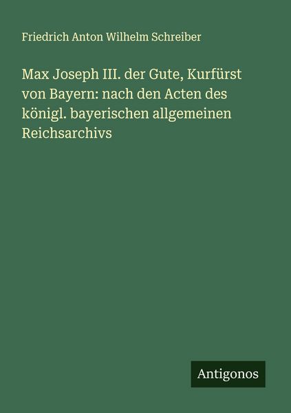 Produktbild: Max Joseph III. der Gute, Kurf&uuml;rst von Bayern: nach den Acten des k&ouml;nigl. bayerischen allgemeinen Reichsarchivs