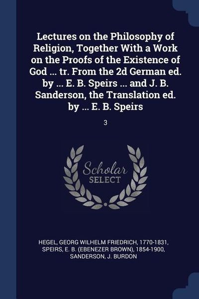 Produktbild: Lectures on the Philosophy of Religion, Together With a Work on the Proofs of the Existence of God ... tr. From the 2d German ed. by ... E. B. Speirs