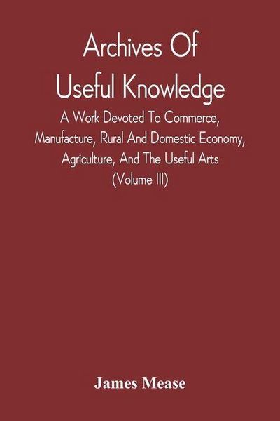 Produktbild: Archives Of Useful Knowledge; A Work Devoted To Commerce, Manufacture, Rural And Domestic Economy, Agriculture, And The Useful Arts (Volume Iii)