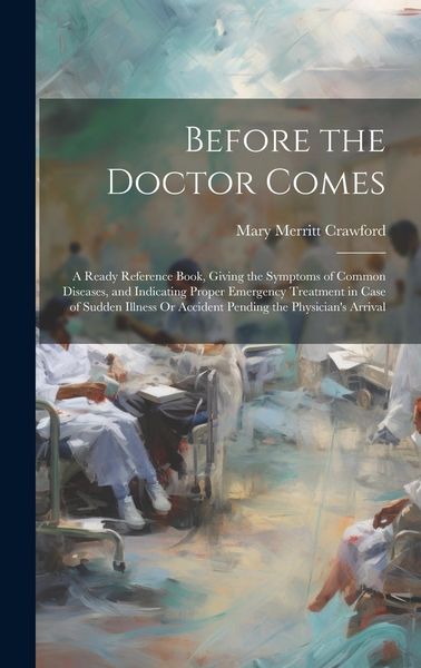 Produktbild: Before the Doctor Comes: A Ready Reference Book, Giving the Symptoms of Common Diseases, and Indicating Proper Emergency Treatment in Case of S