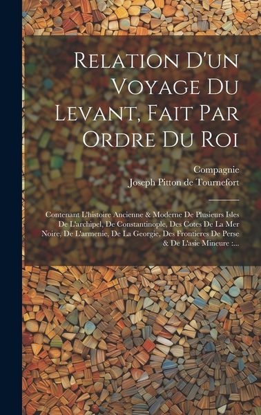 Produktbild: Relation D'un Voyage Du Levant, Fait Par Ordre Du Roi: Contenant L'histoire Ancienne & Moderne De Plusieurs Isles De L'archipel, De Constantinople, De