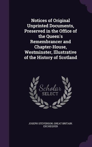 Produktbild: Notices of Original Unprinted Documents, Preserved in the Office of the Queen's Remembrancer and Chapter-House, Westminster, Illustrative of the History of Scotland