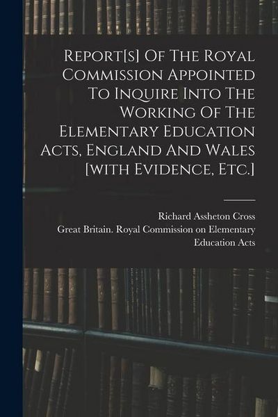 Produktbild: Report[s] Of The Royal Commission Appointed To Inquire Into The Working Of The Elementary Education Acts, England And Wales [with Evidence, Etc.]