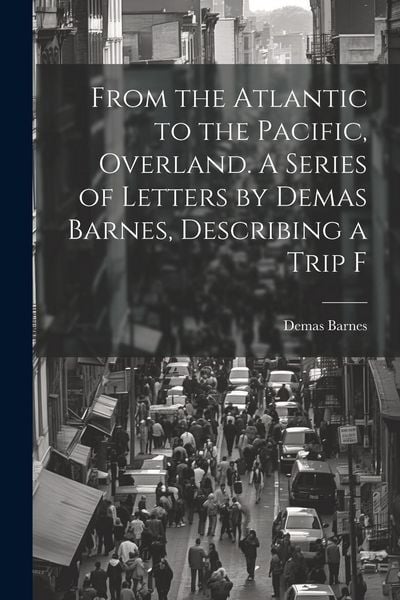 Produktbild: From the Atlantic to the Pacific, Overland. A Series of Letters by Demas Barnes, Describing a Trip F