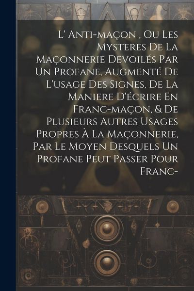 Produktbild: L' Anti-ma&ccedil;on, Ou Les Mysteres De La Ma&ccedil;onnerie Devoil&eacute;s Par Un Profane, Augment&eacute; De L'usage Des Signes, De La Maniere D'&eacute;crire En Franc-ma&ccedil;on, & De P