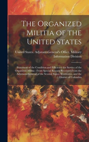 Produktbild: The Organized Militia of the United States: Statement of the Condition and Efficiency for Service of the Organized Militia: From Special Reports Recei
