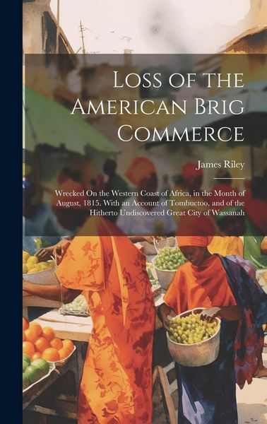 Produktbild: Loss of the American Brig Commerce: Wrecked On the Western Coast of Africa, in the Month of August, 1815. With an Account of Tombuctoo, and of the Hit