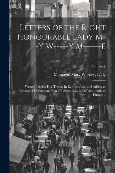 Produktbild: Letters of the Right Honourable Lady M--y W-----y M------e: Written During Her Travels in Europe, Asia, and Africa, to Persons of Distinction, Men of