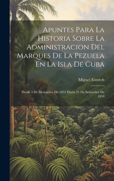 Produktbild: Apuntes Para La Historia Sobre La Administracion Del Marques De La Pezuela En La Isla De Cuba: Desde 3 De Diciembre De 1853 Hasta 21 De Setiembre De 1