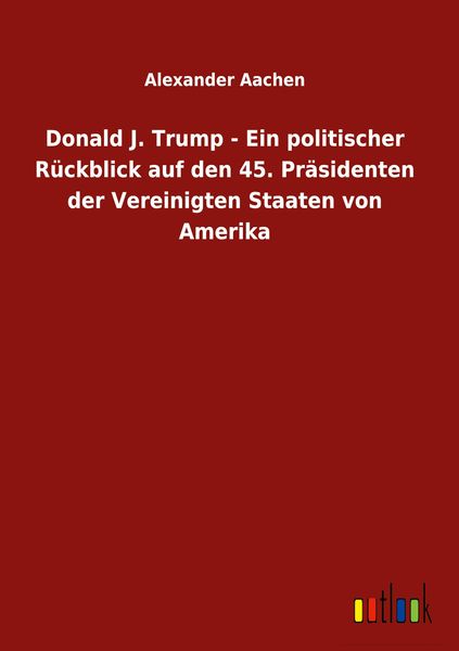 Produktbild: Donald J. Trump - Ein politischer R&uuml;ckblick auf den 45. Pr&auml;sidenten der Vereinigten Staaten von Amerika