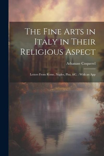 Produktbild: The Fine Arts in Italy in Their Religious Aspect: Letters From Rome, Naples, Pisa, &c.: With an App