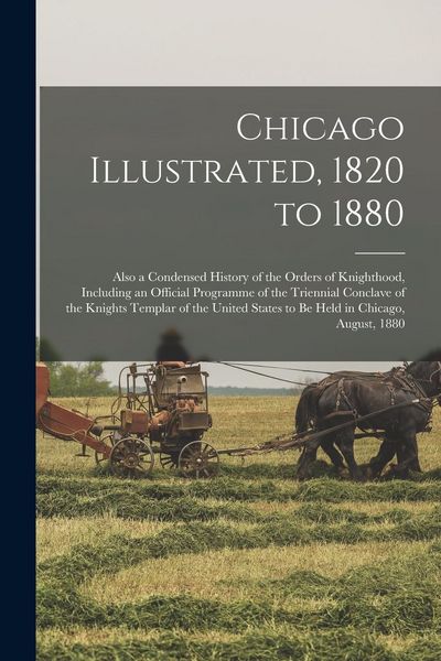 Produktbild: Chicago Illustrated, 1820 to 1880: Also a Condensed History of the Orders of Knighthood, Including an Official Programme of the Triennial Conclave of
