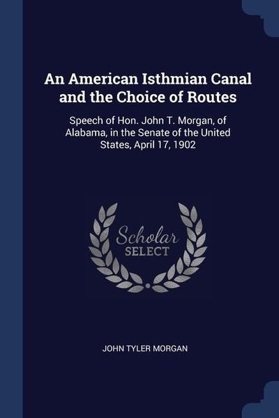 Produktbild: An American Isthmian Canal and the Choice of Routes: Speech of Hon. John T. Morgan, of Alabama, in the Senate of the United States, April 17, 1902