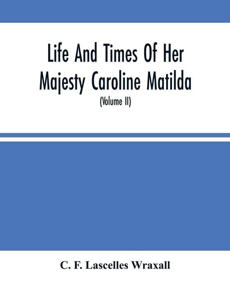 Produktbild: Life And Times Of Her Majesty Caroline Matilda, Queen Of Denmark And Norway, And Sister Of H. M. George Iii Of England, From Family Documents And Private State Archives (Volume Ii)