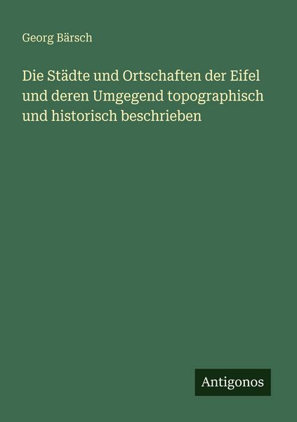 Die Städte und Ortschaften der Eifel und deren Umgegend topographisch und historisch beschrieben, Taschenbuch von Georg Bärsch, Antigonos Verlag,