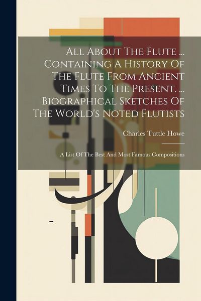 Produktbild: All About The Flute ... Containing A History Of The Flute From Ancient Times To The Present. ... Biographical Sketches Of The World's Noted Flutists: