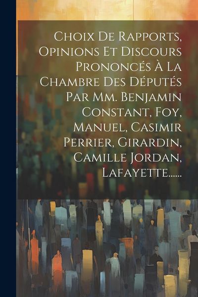 Produktbild: Choix De Rapports, Opinions Et Discours Prononc&eacute;s &Agrave; La Chambre Des D&eacute;put&eacute;s Par Mm. Benjamin Constant, Foy, Manuel, Casimir Perrier, Girardin, Camille
