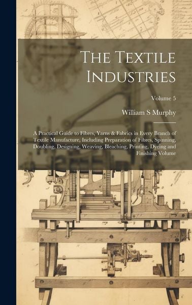 Produktbild: The Textile Industries: A Practical Guide to Fibres, Yarns & Fabrics in Every Branch of Textile Manufacture, Including Preparation of Fibres,