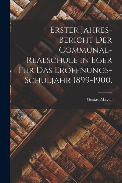 Produktbild: Erster Jahres-Bericht der Communal-Realschule in Eger f&uuml;r das Er&ouml;ffnungs-Schuljahr 1899-1900.