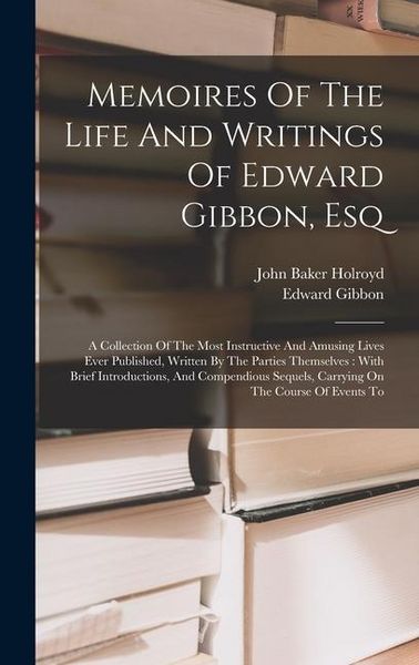 Produktbild: Memoires Of The Life And Writings Of Edward Gibbon, Esq: A Collection Of The Most Instructive And Amusing Lives Ever Published, Written By The Parties