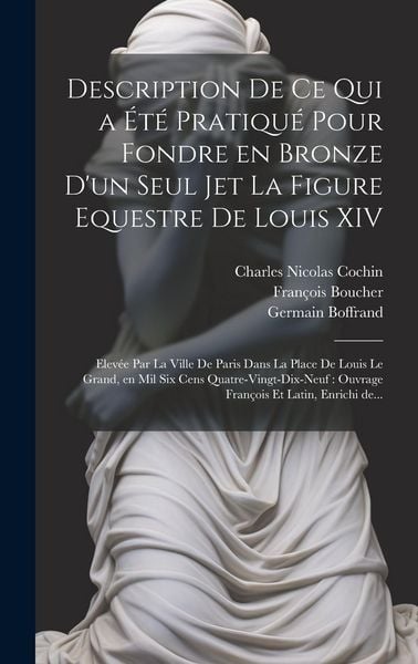 Produktbild: Description de ce qui a été pratiqué pour fondre en bronze d'un seul jet la figure equestre de Louis XIV: Elevée par la ville