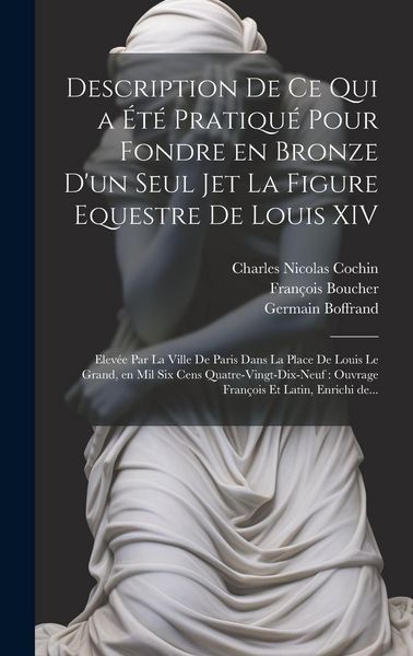 Produktbild: Description de ce qui a été pratiqué pour fondre en bronze d'un seul jet la figure equestre de Louis XIV: Elevée par la ville