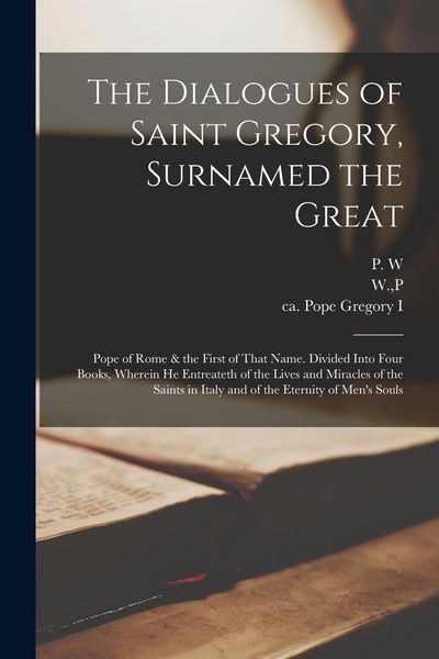 Produktbild: The Dialogues of Saint Gregory, Surnamed the Great; Pope of Rome & the First of That Name. Divided Into Four Books, Wherein he Entreateth of the Lives