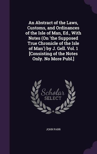 Produktbild: An Abstract of the Laws, Customs, and Ordinances of the Isle of Man, Ed., With Notes (On 'the Supposed True Chronicle of the Isle of Man') by J. Gell. Vol. 1 [Consisting of the Notes Only. No More Publ.]