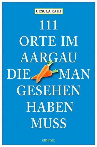 111 Orte im Aargau, die man gesehen haben muss, Taschenbuch von Ursula Kahi, Emons Verlag, 9783954515370
