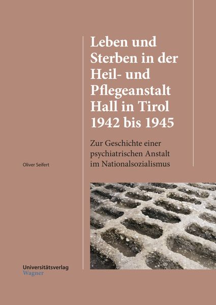 Leben und Sterben in der Heil- und Pflegeanstalt Hall in Tirol 1942 bis 1945