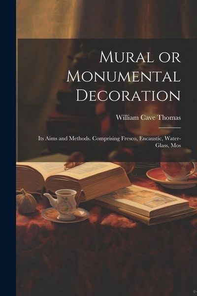 Produktbild: Mural or Monumental Decoration: Its Aims and Methods. Comprising Fresco, Encaustic, Water-glass, Mos