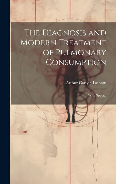 Produktbild: The Diagnosis and Modern Treatment of Pulmonary Consumption: With Special