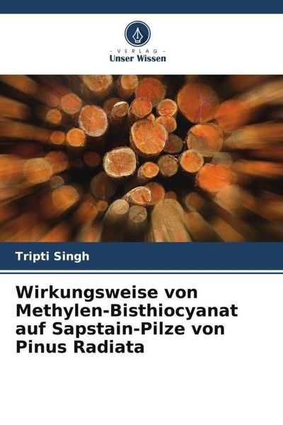 Wirkungsweise von Methylen-Bisthiocyanat auf Sapstain-Pilze von Pinus Radiata, Taschenbuch von Tripti Singh, Verlag Unser Wissen, 9786203224986