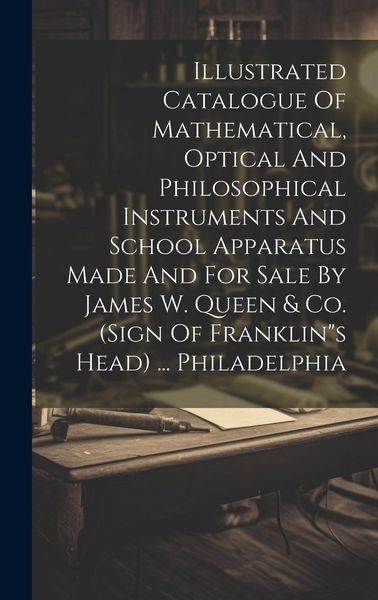Produktbild: Illustrated Catalogue Of Mathematical, Optical And Philosophical Instruments And School Apparatus Made And For Sale By James W. Queen & Co. (sign Of F
